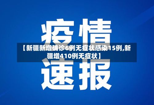 【新疆新增确诊6例无症状感染15例,新疆增410例无症状】