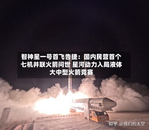 智神星一号首飞告捷：国内民营首个七机并联火箭问世 星河动力入局液体大中型火箭竞赛-第2张图片