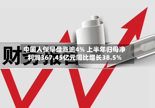 中国人保早盘涨逾4% 上半年归母净利润367.45亿元同比增长38.5%-第1张图片