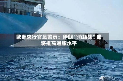 欧洲央行官员警示：伊朗“消耗战”或将推高通胀水平-第2张图片