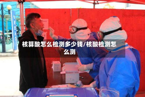 核算酸怎么检测多少钱/核酸检测怎么测