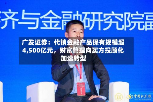 广发证券：代销金融产品保有规模超4,500亿元	，财富管理向买方投顾化加速转型-第2张图片