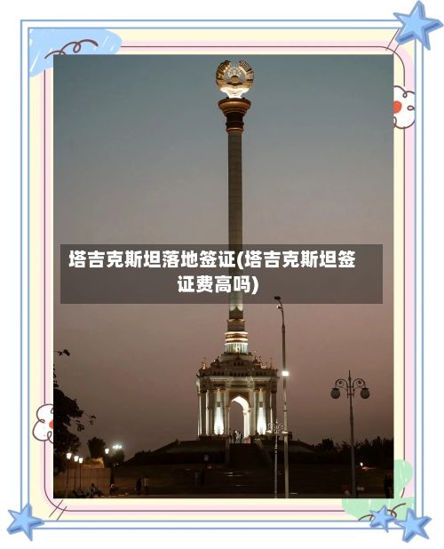 塔吉克斯坦落地签证(塔吉克斯坦签证费高吗)