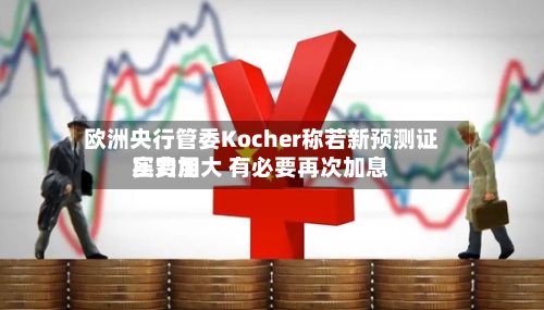 欧洲央行管委Kocher称若新预测证实费用
压力加大 有必要再次加息