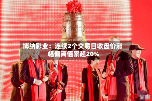 博纳影业:连续2个交易日收盘价涨幅偏离值累超20%