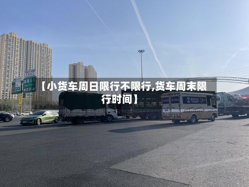 【小货车周日限行不限行,货车周末限行时间】