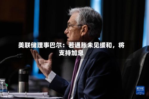 美联储理事巴尔：若通胀未见缓和	，将支持加息-第1张图片