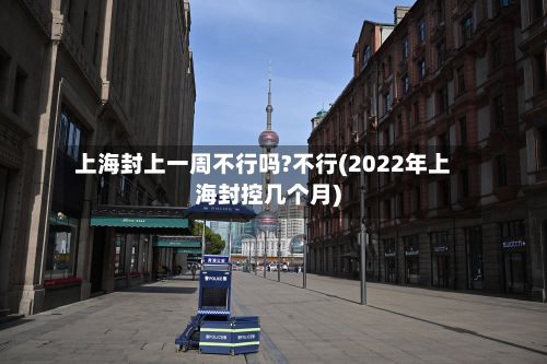 上海封上一周不行吗?不行(2022年上海封控几个月)