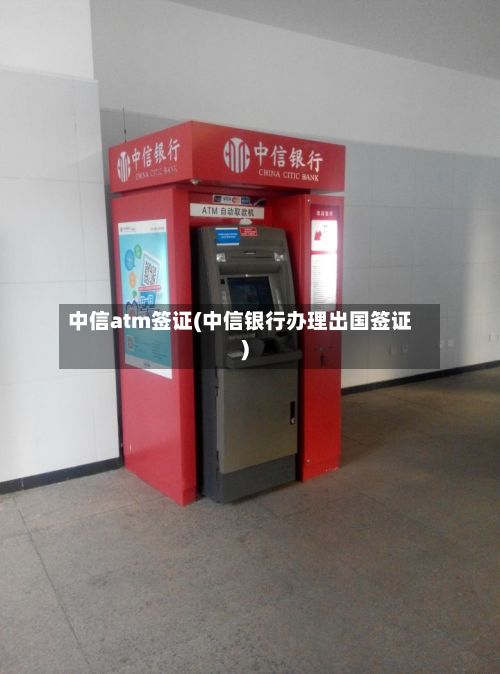 中信atm签证(中信银行办理出国签证)