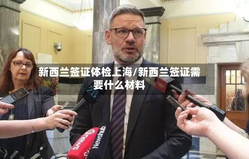 新西兰签证体检上海/新西兰签证需要什么材料