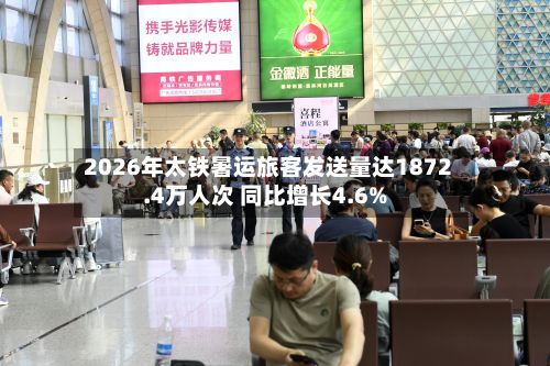 2026年太铁暑运旅客发送量达1872.4万人次 同比增长4.6%