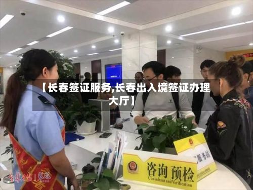 【长春签证服务,长春出入境签证办理大厅】-第2张图片