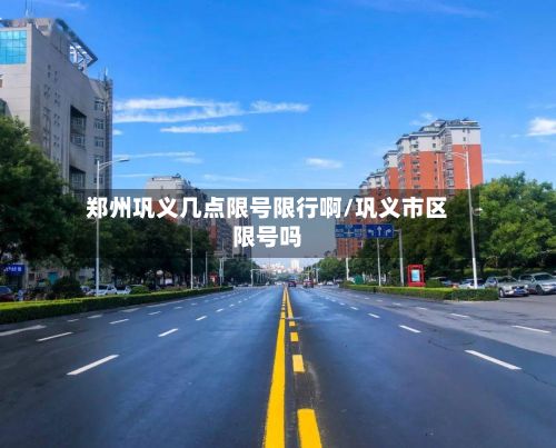 郑州巩义几点限号限行啊/巩义市区限号吗