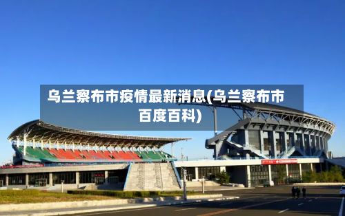 乌兰察布市疫情最新消息(乌兰察布市百度百科)