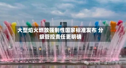 大型焰火燃放强制性国家标准发布 分级管控责任更明确