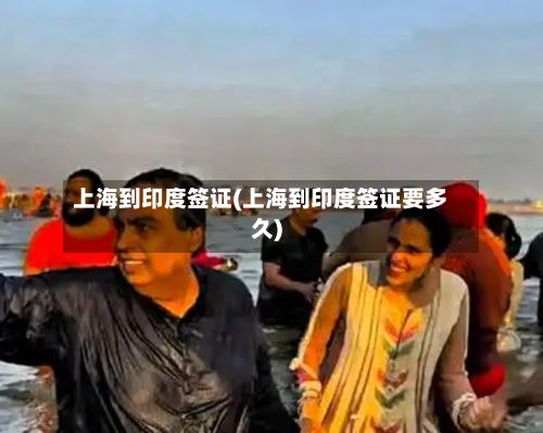 上海到印度签证(上海到印度签证要多久)