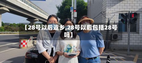 【28号以后返乡,28号以后包括28号吗】