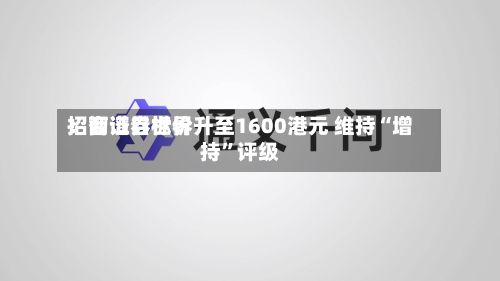 招商证券世界：智谱目标价升至1600港元 维持“增持”评级-第1张图片