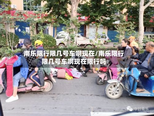 南乐限行限几号车啊现在/南乐限行限几号车啊现在限行吗