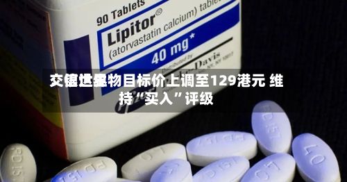 交银世界：信达生物目标价上调至129港元 维持“买入	”评级-第1张图片