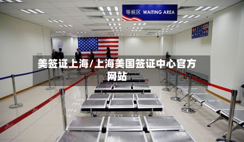 美签证上海/上海美国签证中心官方网站