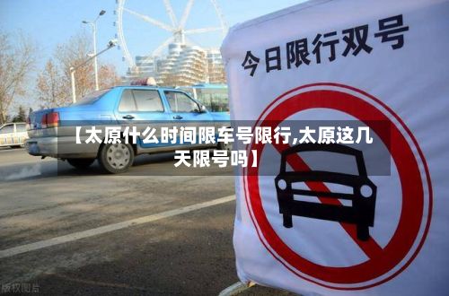 【太原什么时间限车号限行,太原这几天限号吗】