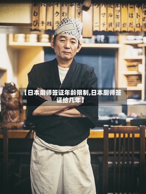 【日本厨师签证年龄限制,日本厨师签证给几年】