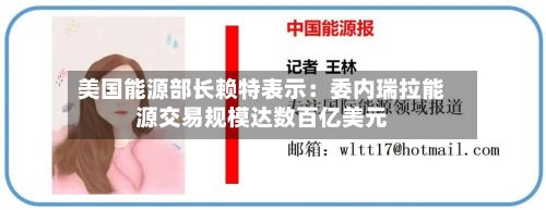 美国能源部长赖特表示：委内瑞拉能源交易规模达数百亿美元-第2张图片