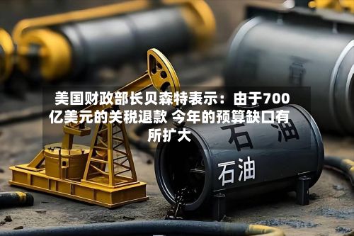 美国财政部长贝森特表示：由于700亿美元的关税退款 今年的预算缺口有所扩大