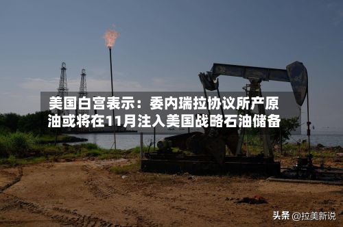 美国白宫表示:委内瑞拉协议所产原油或将在11月注入美国战略石油储备-第2张图片