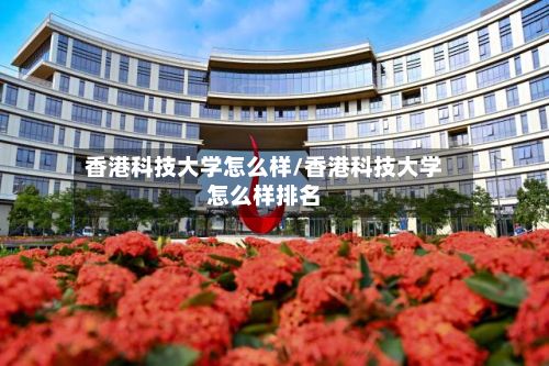 香港科技大学怎么样/香港科技大学怎么样排名-第2张图片