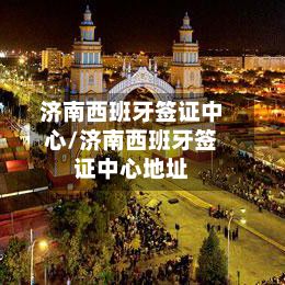 济南西班牙签证中心/济南西班牙签证中心地址