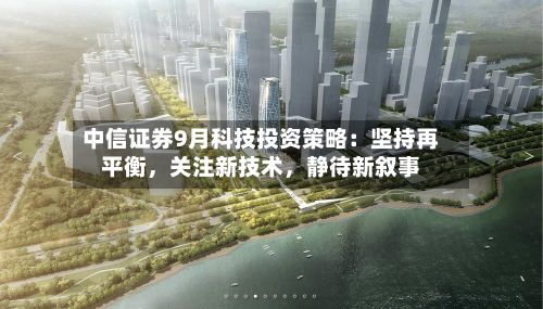 中信证券9月科技投资策略：坚持再平衡	，关注新技术，静待新叙事-第2张图片