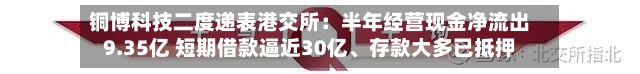 铜博科技二度递表港交所：半年经营现金净流出9.35亿 短期借款逼近30亿、存款大多已抵押-第2张图片