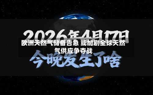 欧洲天然气储备告急 或加剧全球天然气供应争夺战