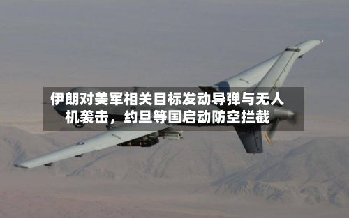 伊朗对美军相关目标发动导弹与无人机袭击，约旦等国启动防空拦截