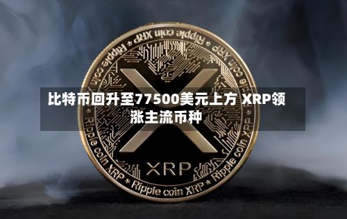 比特币回升至77500美元上方 XRP领涨主流币种-第1张图片