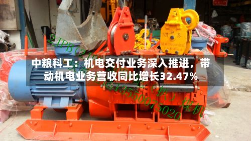 中粮科工：机电交付业务深入推进，带动机电业务营收同比增长32.47%-第2张图片